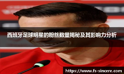 西班牙足球明星的粉丝数量揭秘及其影响力分析